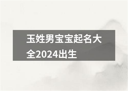 玉姓男宝宝起名大全2024出生