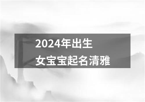 2024年出生女宝宝起名清雅