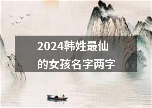 2024韩姓最仙的女孩名字两字