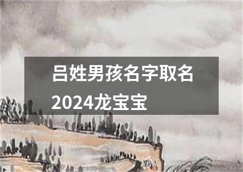 吕姓男孩名字取名2024龙宝宝