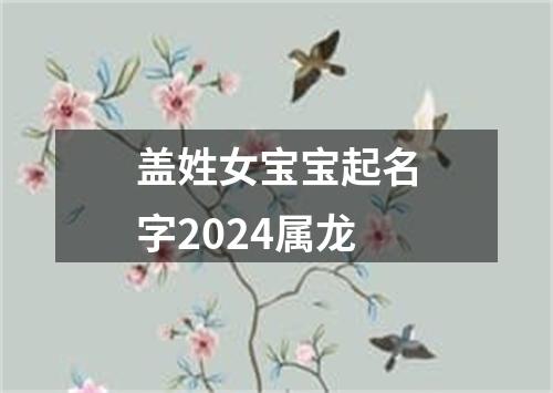 盖姓女宝宝起名字2024属龙