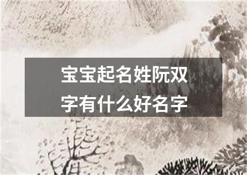 宝宝起名姓阮双字有什么好名字