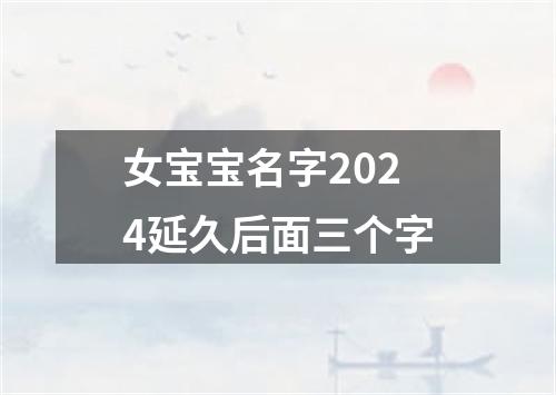 女宝宝名字2024延久后面三个字