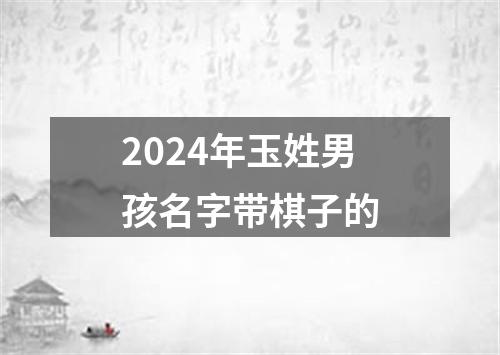 2024年玉姓男孩名字带棋子的