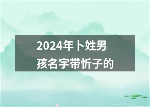 2024年卜姓男孩名字带忻子的