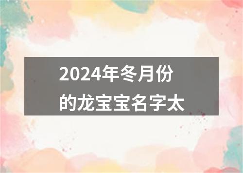 2024年冬月份的龙宝宝名字太