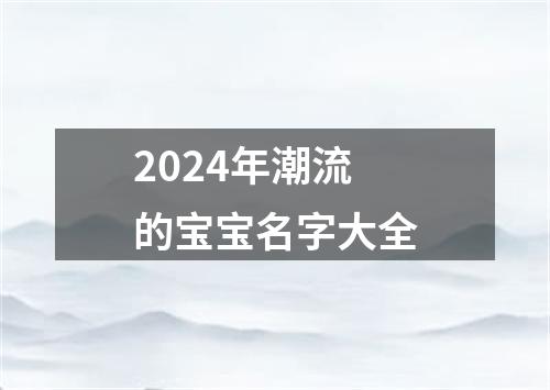 2024年潮流的宝宝名字大全