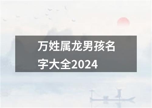 万姓属龙男孩名字大全2024