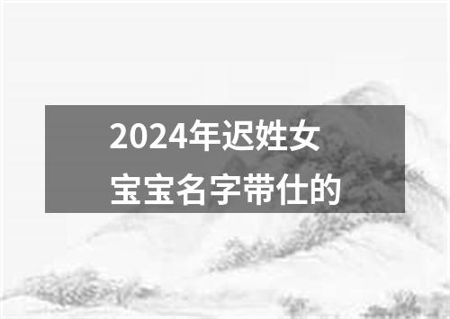 2024年迟姓女宝宝名字带仕的