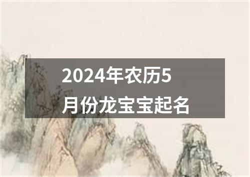 2024年农历5月份龙宝宝起名