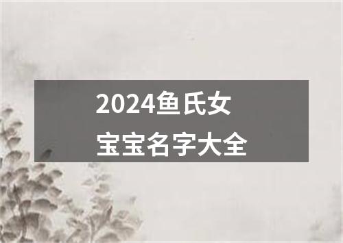 2024鱼氏女宝宝名字大全