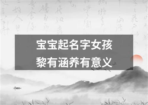 宝宝起名字女孩黎有涵养有意义