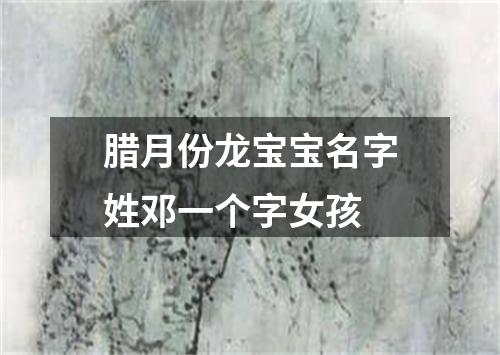 腊月份龙宝宝名字姓邓一个字女孩