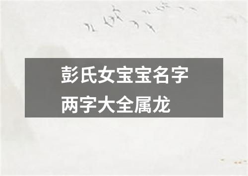 彭氏女宝宝名字两字大全属龙