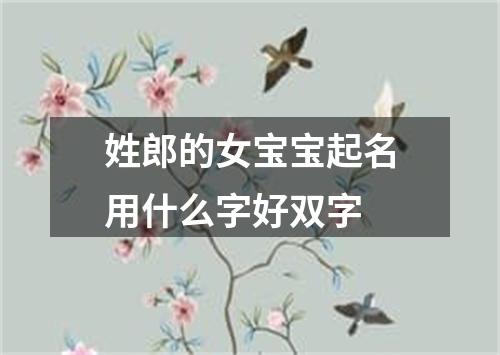 姓郎的女宝宝起名用什么字好双字