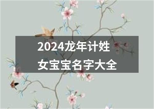 2024龙年计姓女宝宝名字大全