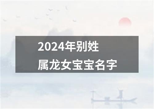 2024年别姓属龙女宝宝名字