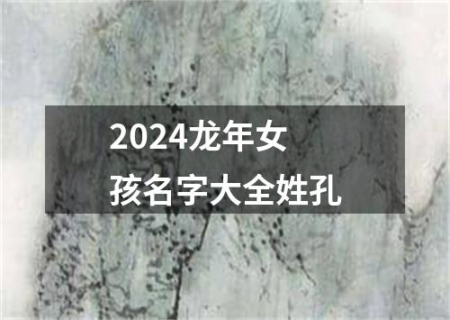 2024龙年女孩名字大全姓孔