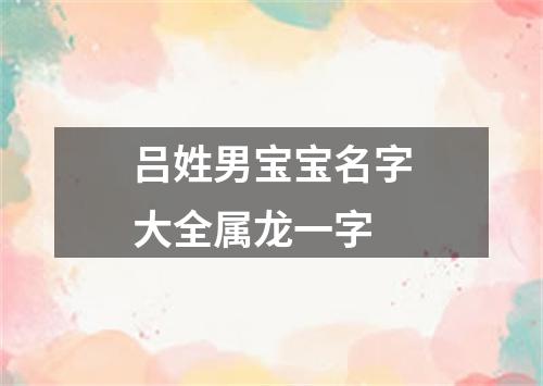 吕姓男宝宝名字大全属龙一字