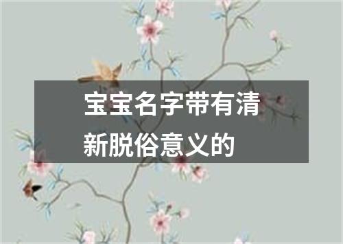 宝宝名字带有清新脱俗意义的