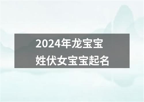 2024年龙宝宝姓伏女宝宝起名