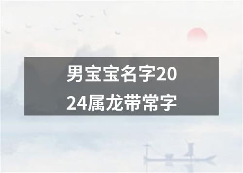 男宝宝名字2024属龙带常字