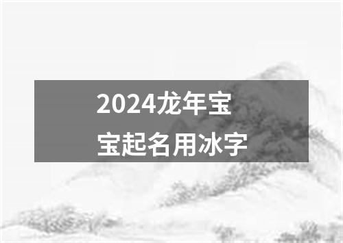 2024龙年宝宝起名用冰字