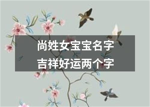 尚姓女宝宝名字吉祥好运两个字