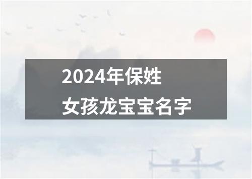 2024年保姓女孩龙宝宝名字