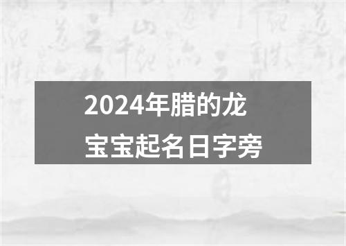 2024年腊的龙宝宝起名日字旁