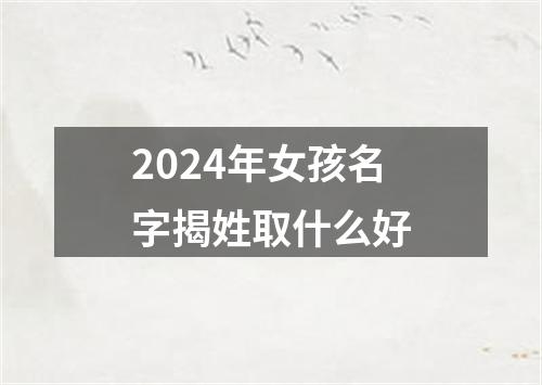 2024年女孩名字揭姓取什么好