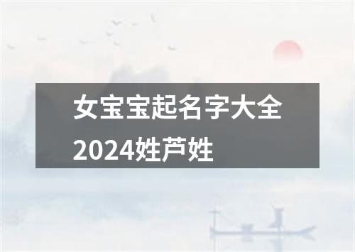 女宝宝起名字大全2024姓芦姓