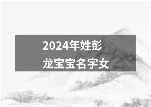 2024年姓彭龙宝宝名字女