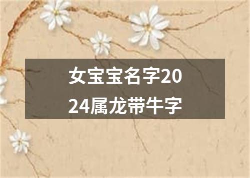 女宝宝名字2024属龙带牛字