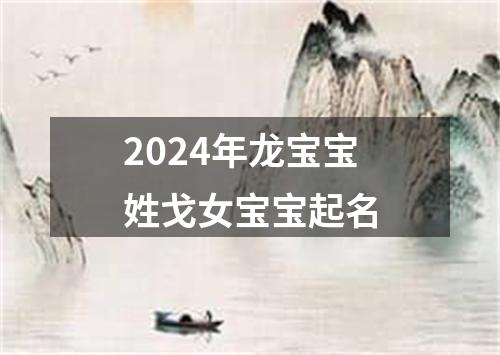 2024年龙宝宝姓戈女宝宝起名