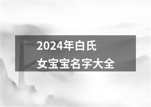 2024年白氏女宝宝名字大全