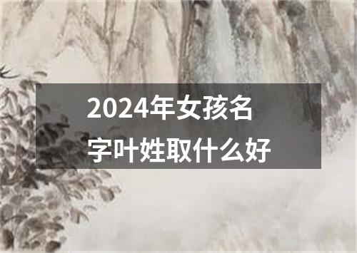 2024年女孩名字叶姓取什么好