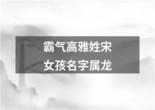 霸气高雅姓宋女孩名字属龙