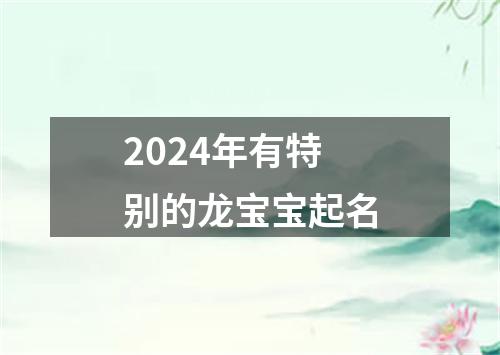 2024年有特别的龙宝宝起名