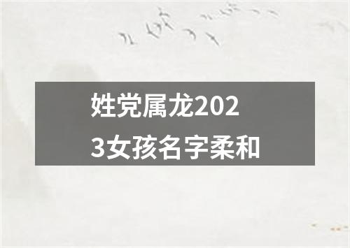 姓党属龙2023女孩名字柔和