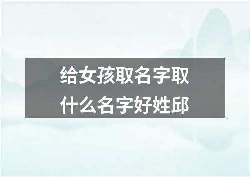 给女孩取名字取什么名字好姓邱