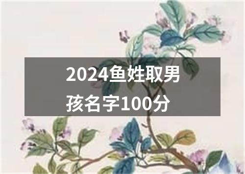 2024鱼姓取男孩名字100分