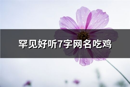 罕见好听7字网名吃鸡(共530个)