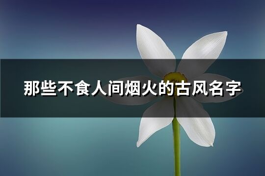 那些不食人间烟火的古风名字(共189个)