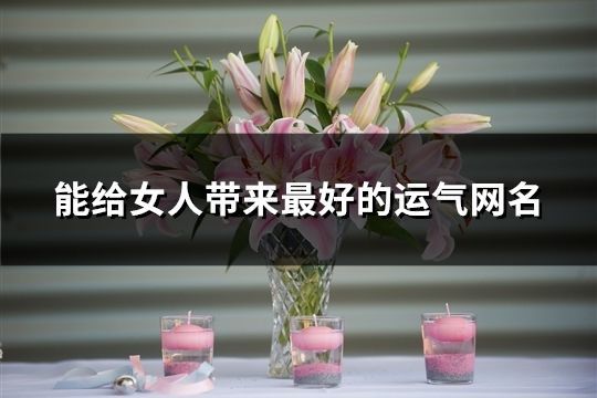 能给女人带来最好的运气网名(共164个)