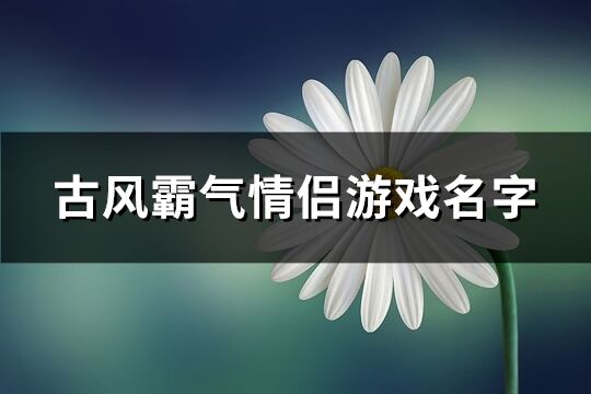 古风霸气情侣游戏名字(60个)