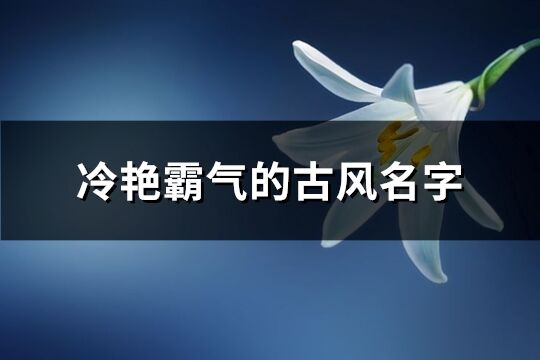 冷艳霸气的古风名字(共413个)