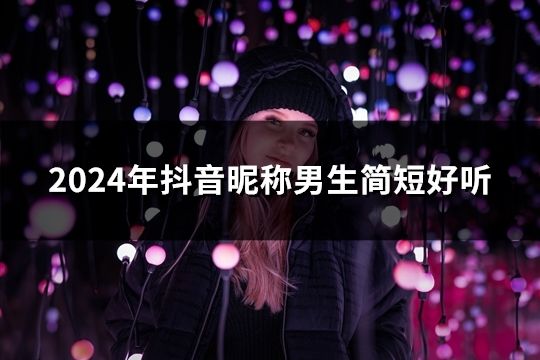 2024年抖音昵称男生简短好听(精选52个)