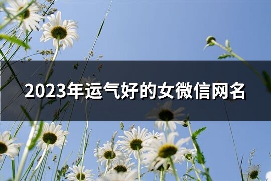 2023年运气好的女微信网名(共1185个)