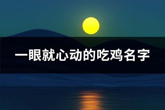 一眼就心动的吃鸡名字(精选363个)